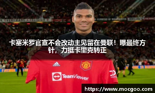 卡塞米罗官宣不会改动主见留在曼联！曝最终方针，力挺卡里克转正